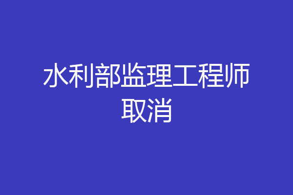 水利部监理工程师取消