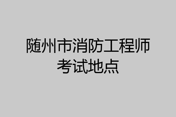 随州市消防工程师考试地点