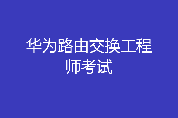 华为路由交换工程师考试