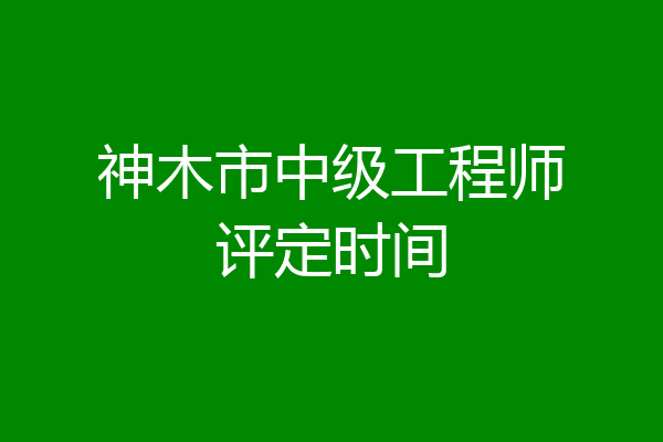 神木市中级工程师评定时间