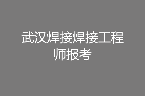 武汉焊接焊接工程师报考