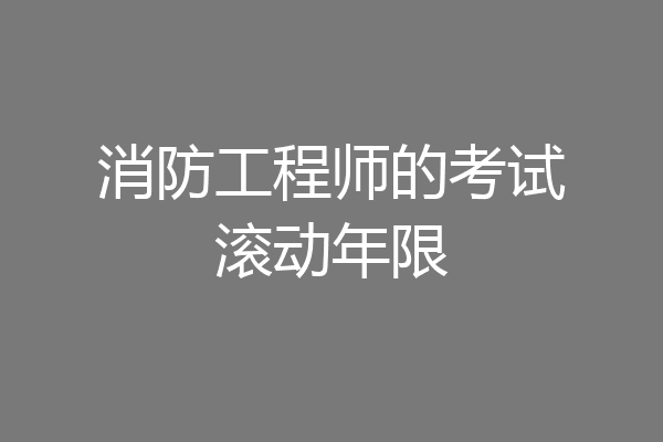 消防工程师的考试滚动年限