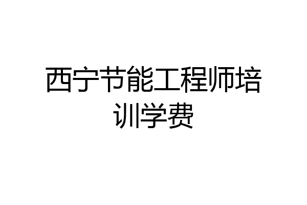 西宁节能工程师培训学费