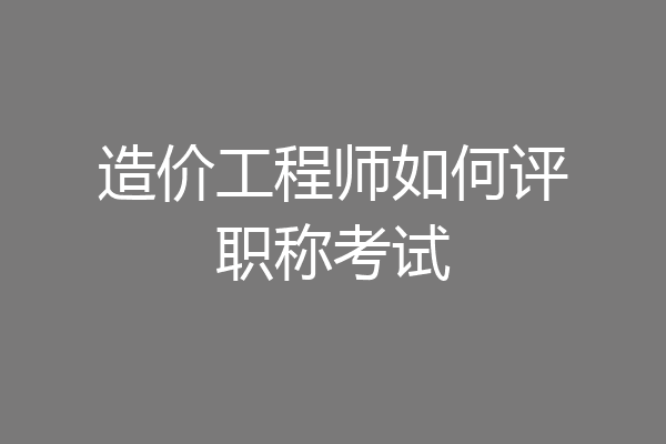 造价工程师如何评职称考试