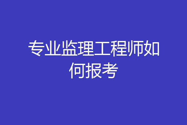 专业监理工程师如何报考