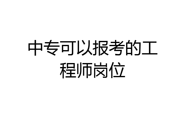 中专可以报考的工程师岗位