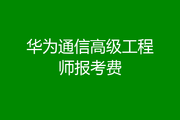 华为通信高级工程师报考费