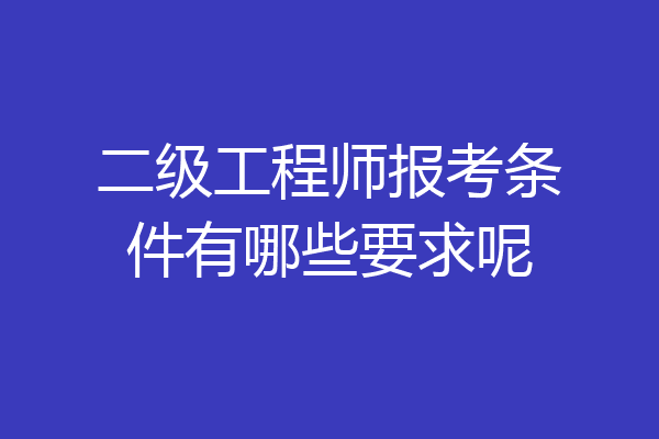 二级工程师报考条件有哪些要求呢
