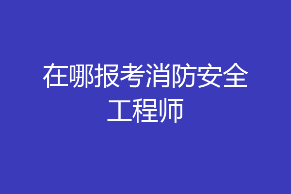 在哪报考消防安全工程师