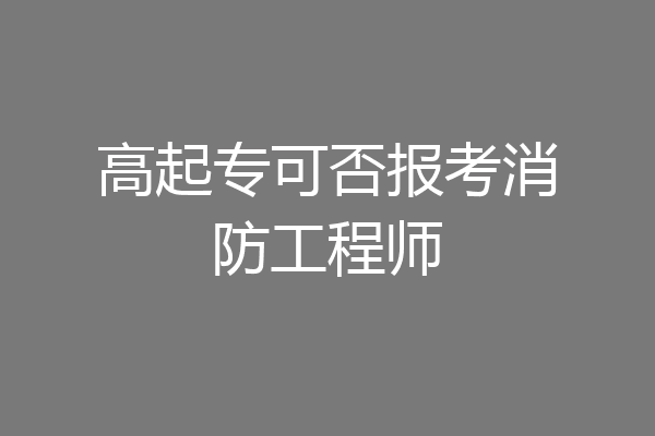 高起专可否报考消防工程师