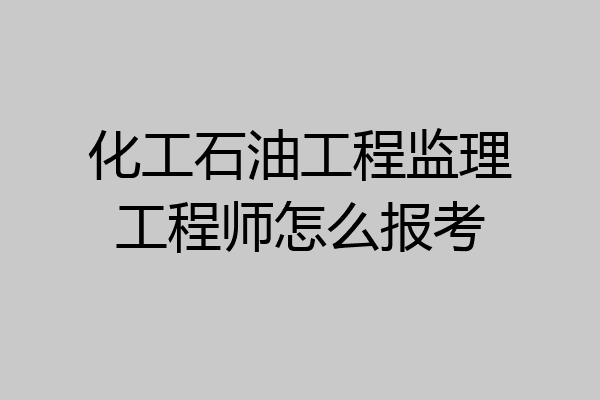 化工石油工程监理工程师怎么报考