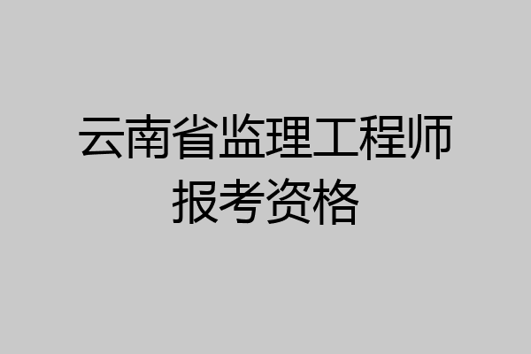云南省监理工程师报考资格