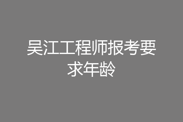 吴江工程师报考要求年龄