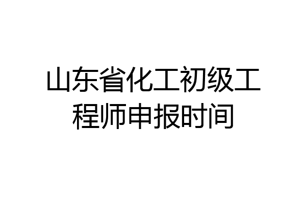 山东省化工初级工程师申报时间