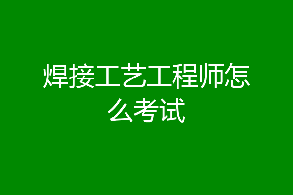 焊接工艺工程师怎么考试