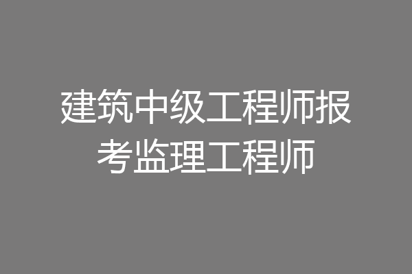 建筑中级工程师报考监理工程师