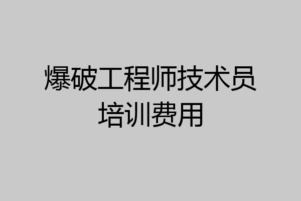 爆破工程师技术员培训费用
