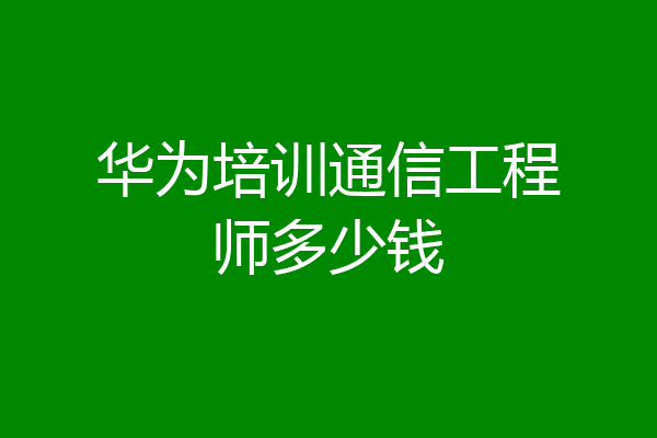 华为培训通信工程师多少钱