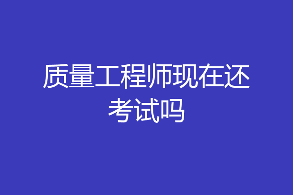 质量工程师现在还考试吗