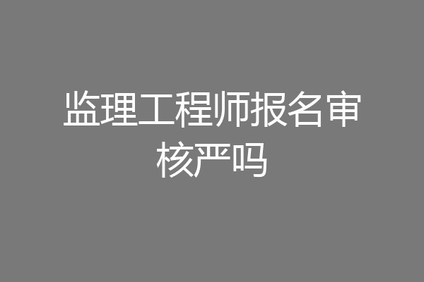 监理工程师报名审核严吗