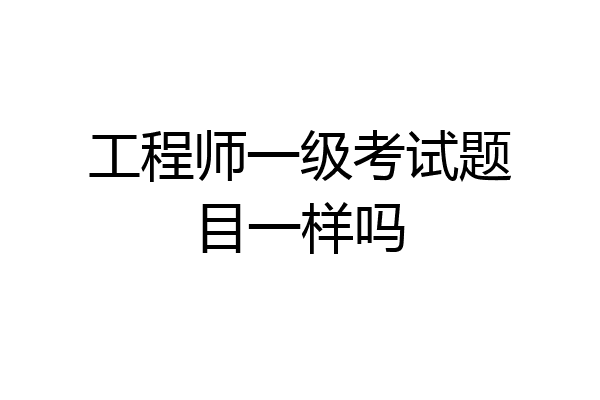 工程师一级考试题目一样吗