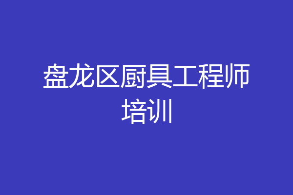 盘龙区厨具工程师培训