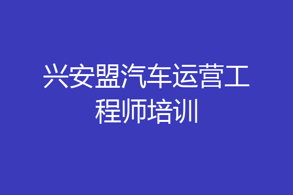 兴安盟汽车运营工程师培训