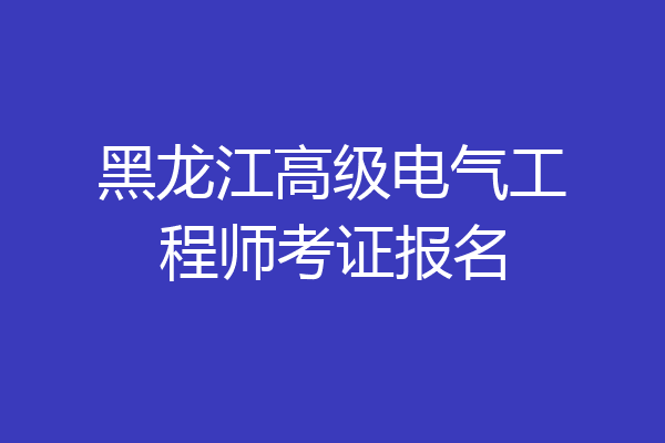 黑龙江高级电气工程师考证报名