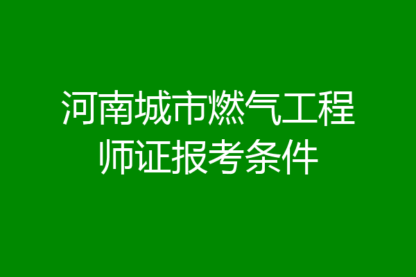 河南城市燃气工程师证报考条件