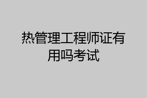 热管理工程师证有用吗考试