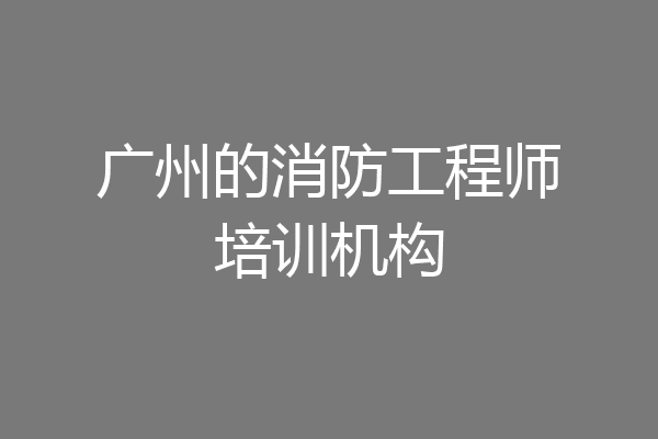 广州的消防工程师培训机构