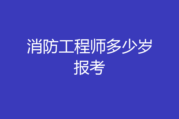 消防工程师多少岁报考