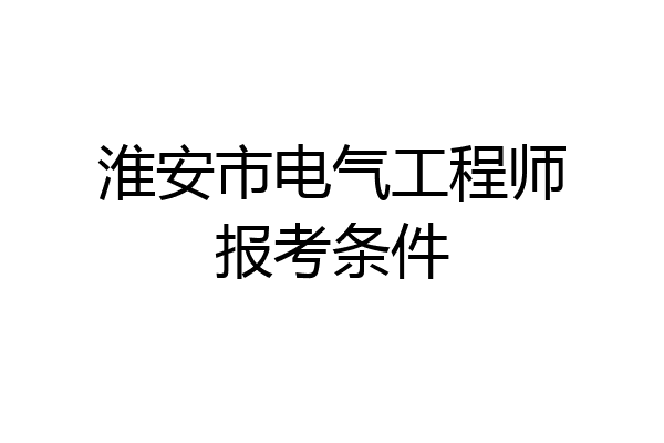 淮安市电气工程师报考条件