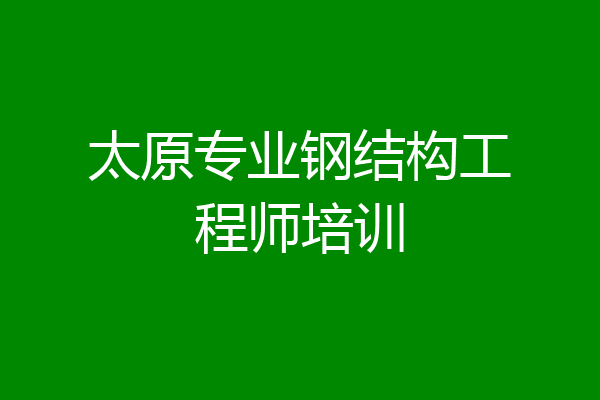 太原专业钢结构工程师培训