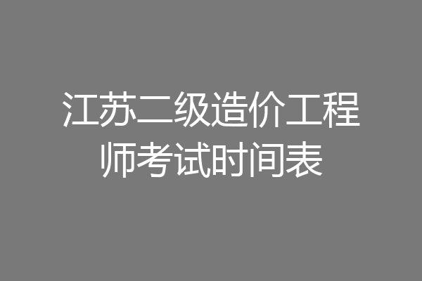 江苏二级造价工程师考试时间表