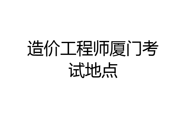 造价工程师厦门考试地点