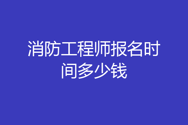 消防工程师报名时间多少钱