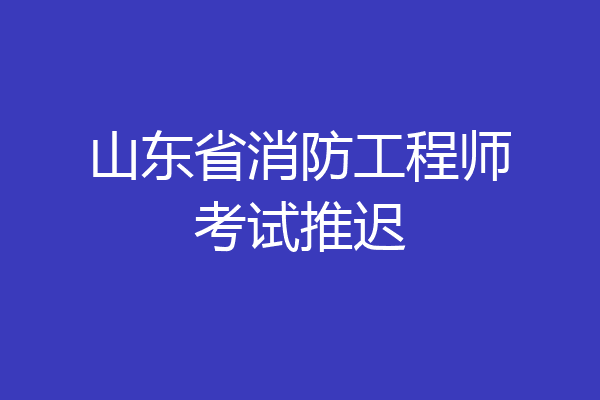 山东省消防工程师考试推迟