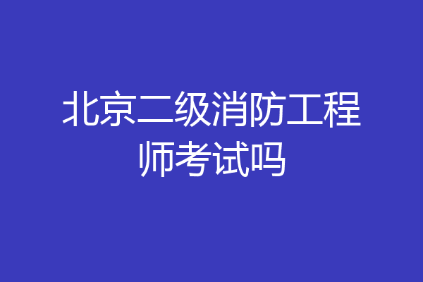 北京二级消防工程师考试吗