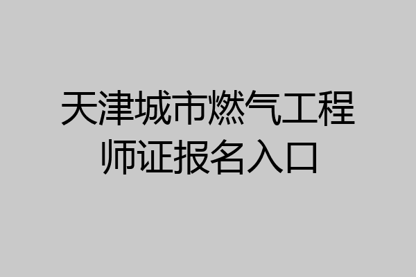 天津城市燃气工程师证报名入口