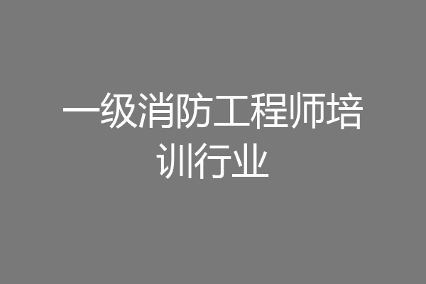 一级消防工程师培训行业