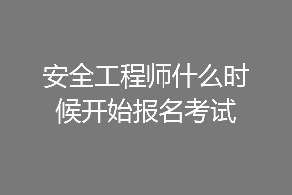 安全工程师什么时候开始报名考试