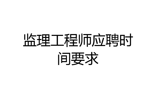 监理工程师应聘时间要求