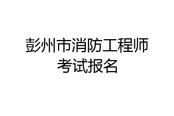 彭州市消防工程师考试报名