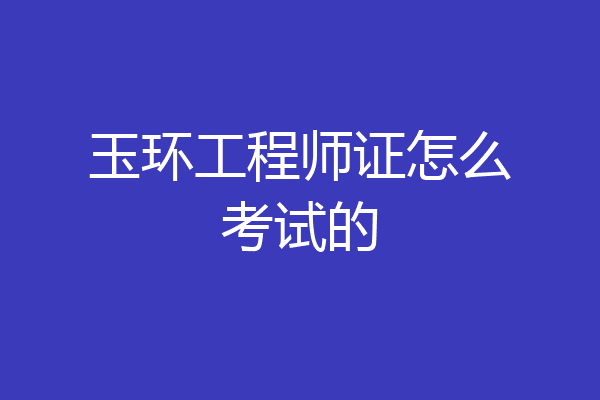 玉环工程师证怎么考试的