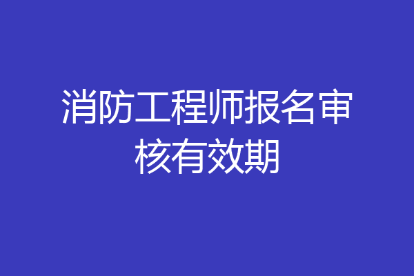 消防工程师报名审核有效期