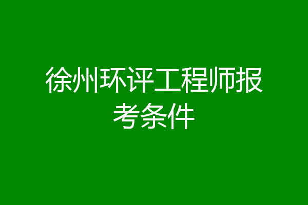 徐州环评工程师报考条件