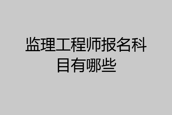 监理工程师报名科目有哪些