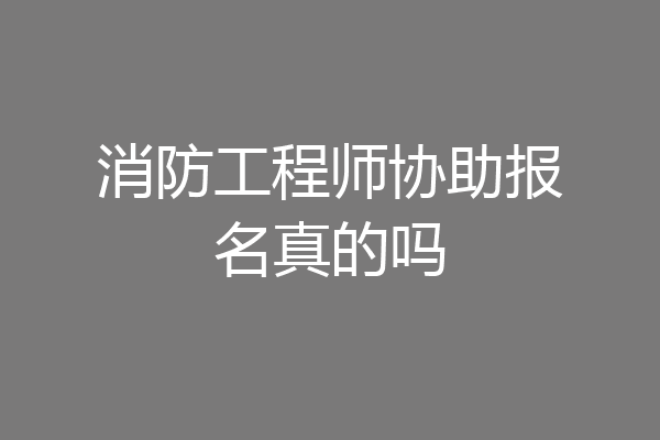 消防工程师协助报名真的吗