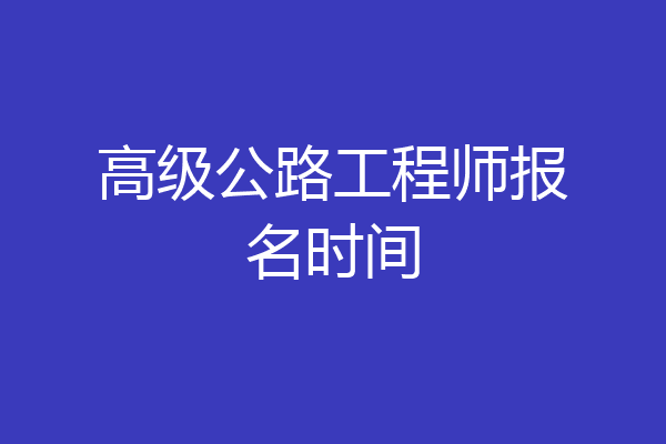 高级公路工程师报名时间